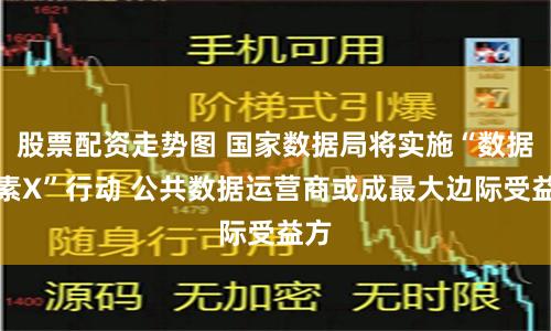 股票配资走势图 国家数据局将实施“数据要素X”行动 公共数据运营商或成最大边际受益方