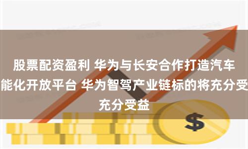 股票配资盈利 华为与长安合作打造汽车智能化开放平台 华为智驾产业链标的将充分受益