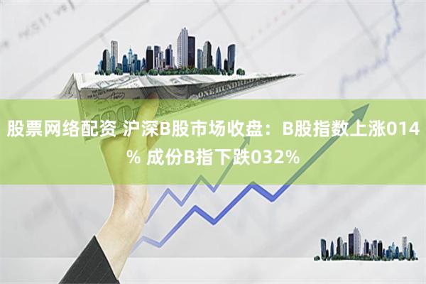 股票网络配资 沪深B股市场收盘：B股指数上涨014% 成份B指下跌032%