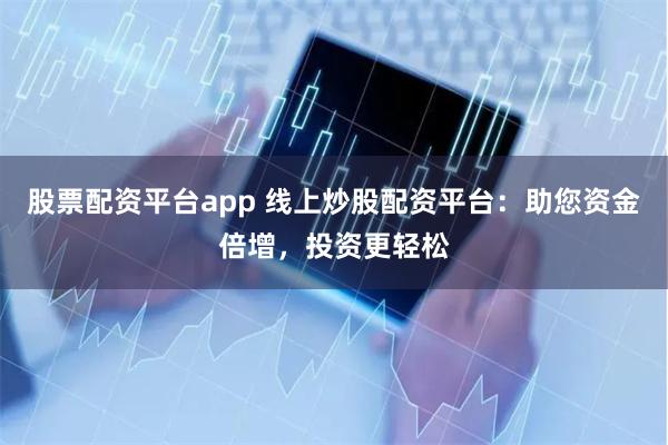 股票配资平台app 线上炒股配资平台：助您资金倍增，投资更轻松