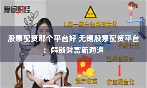 股票配资那个平台好 无锡股票配资平台：解锁财富新通道