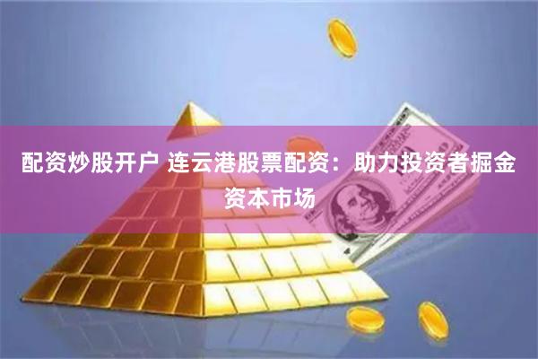 配资炒股开户 连云港股票配资：助力投资者掘金资本市场