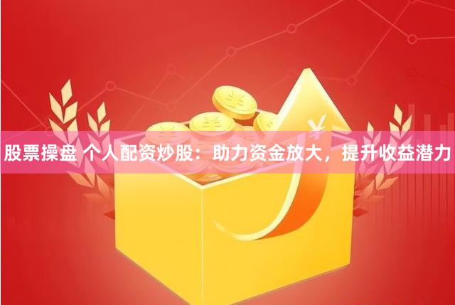 股票操盘 个人配资炒股：助力资金放大，提升收益潜力