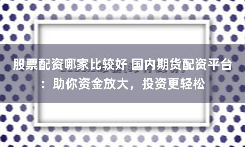 股票配资哪家比较好 国内期货配资平台：助你资金放大，投资更轻松