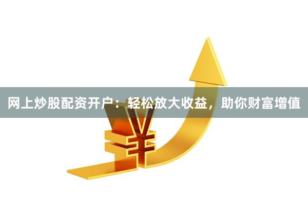 网上炒股配资开户：轻松放大收益，助你财富增值