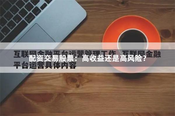 配资交易股票：高收益还是高风险？