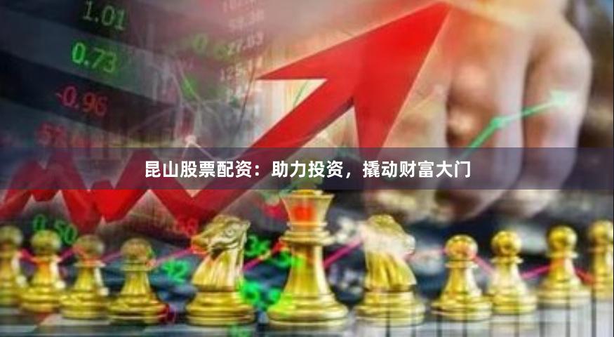昆山股票配资：助力投资，撬动财富大门