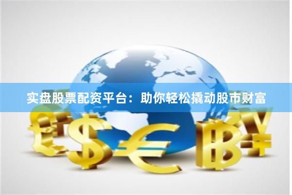 实盘股票配资平台：助你轻松撬动股市财富