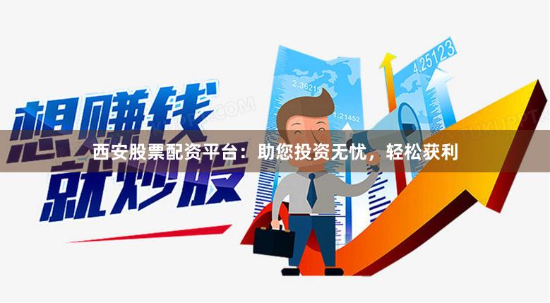西安股票配资平台：助您投资无忧，轻松获利