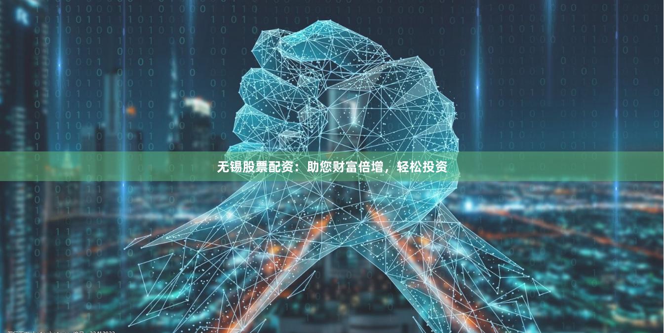 无锡股票配资：助您财富倍增，轻松投资