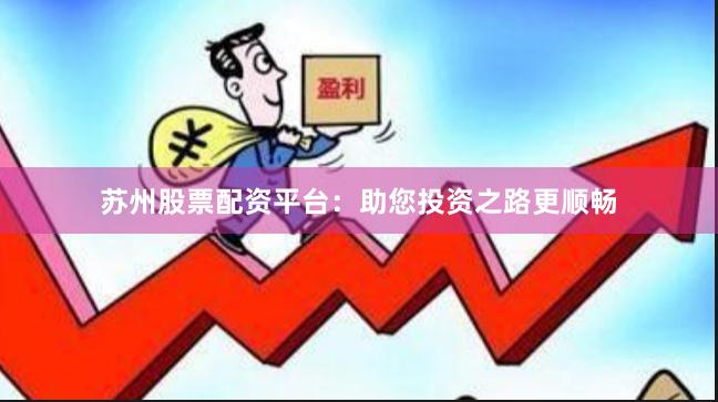 苏州股票配资平台：助您投资之路更顺畅