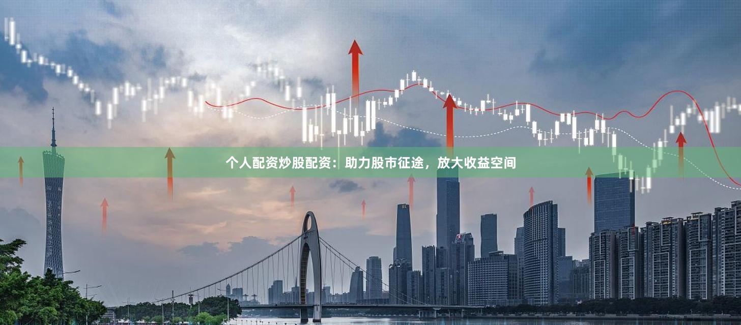 个人配资炒股配资：助力股市征途，放大收益空间