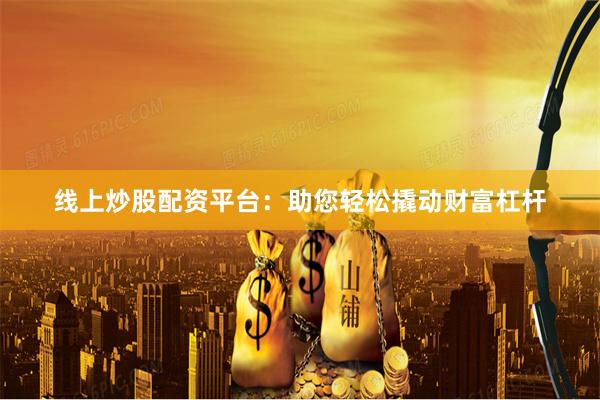 线上炒股配资平台：助您轻松撬动财富杠杆