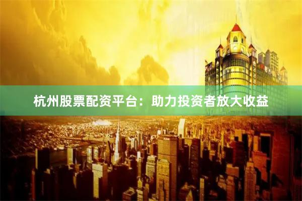 杭州股票配资平台：助力投资者放大收益