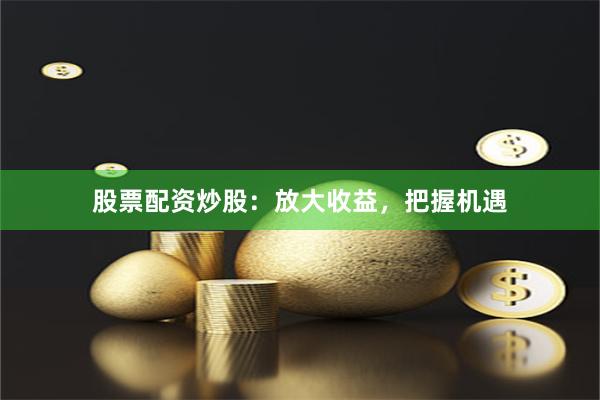 股票配资炒股：放大收益，把握机遇