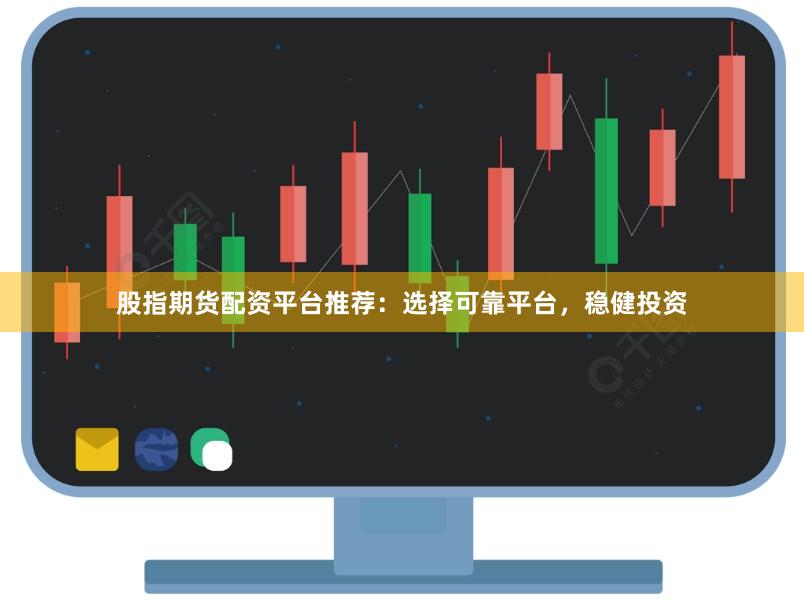 股指期货配资平台推荐：选择可靠平台，稳健投资