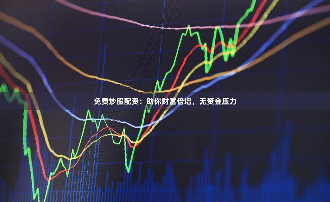 免费炒股配资：助你财富倍增，无资金压力