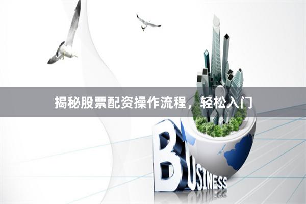 揭秘股票配资操作流程，轻松入门
