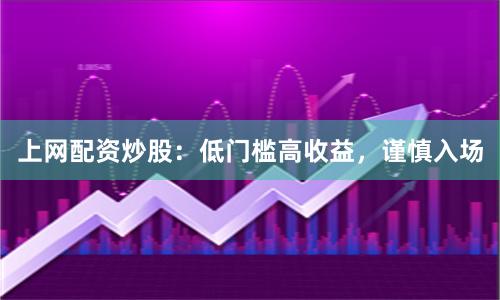 上网配资炒股：低门槛高收益，谨慎入场