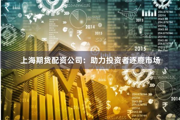 上海期货配资公司：助力投资者逐鹿市场