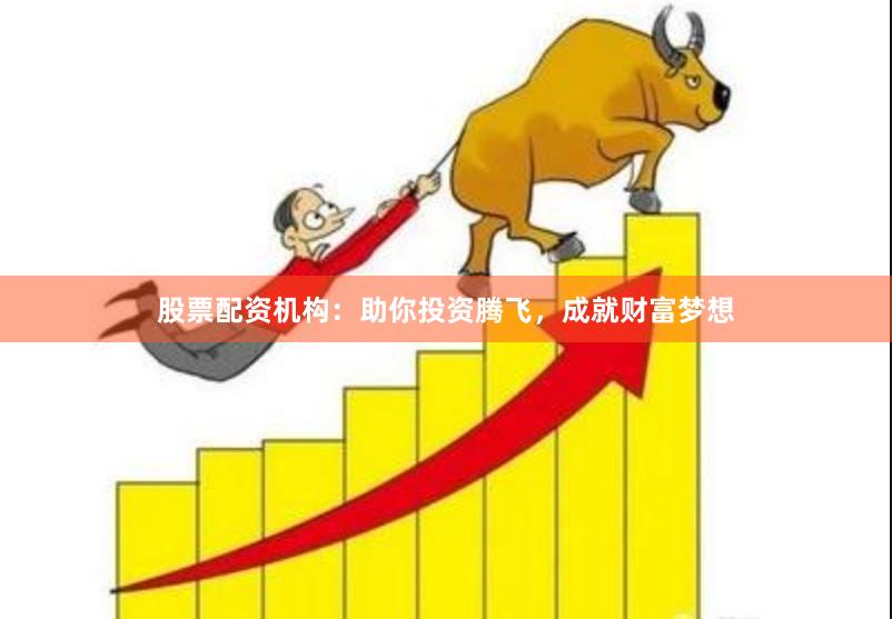 股票配资机构：助你投资腾飞，成就财富梦想