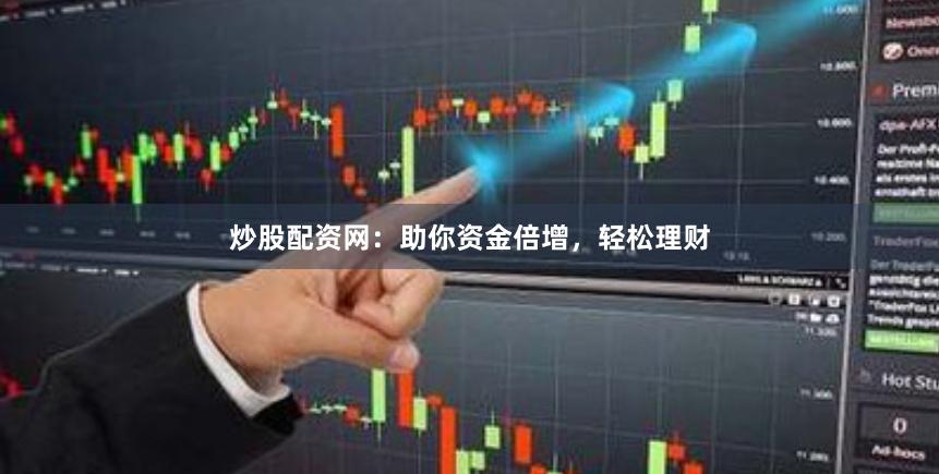 炒股配资网：助你资金倍增，轻松理财