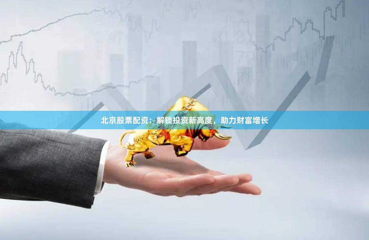 北京股票配资：解锁投资新高度，助力财富增长