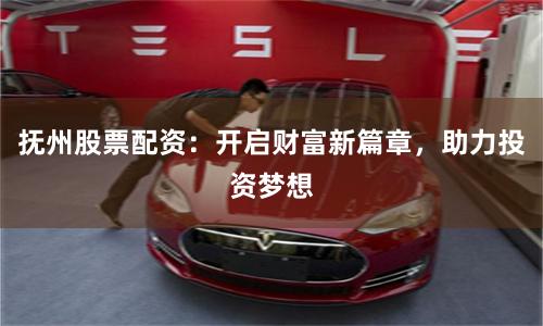抚州股票配资：开启财富新篇章，助力投资梦想