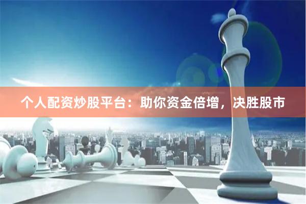 个人配资炒股平台:助你资金倍增,决胜股市