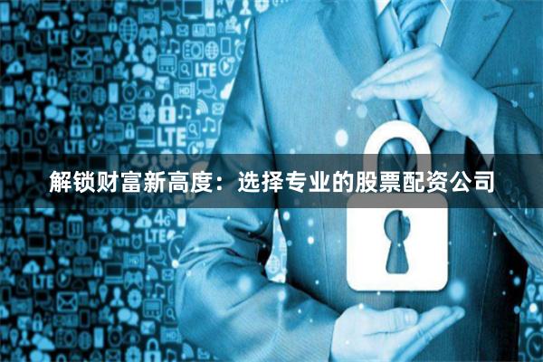 解锁财富新高度:选择专业的股票配资公司