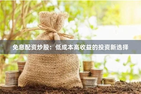 免息配资炒股:低成本高收益的投资新选择