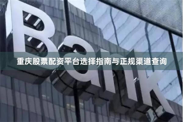 重庆股票配资平台选择指南与正规渠道查询