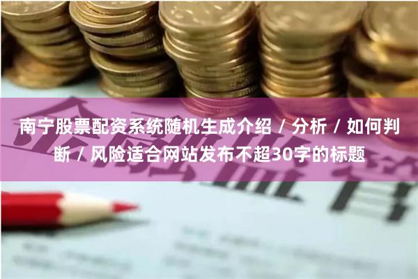 南宁股票配资系统随机生成介绍 / 分析 / 如何判断 / 风险适合网站发布不超30字的标题