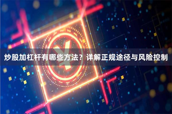 炒股加杠杆有哪些方法?详解正规途径与风险控制