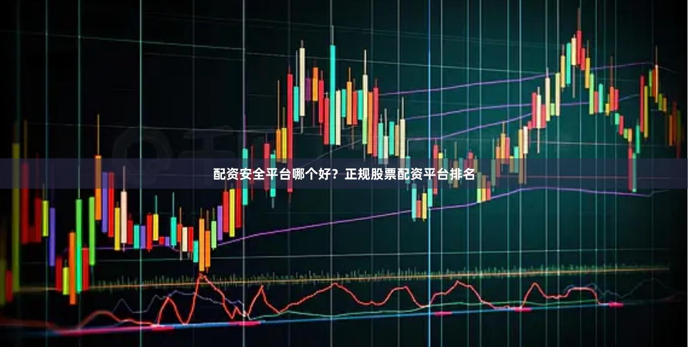 配资安全平台哪个好？正规股票配资平台排名