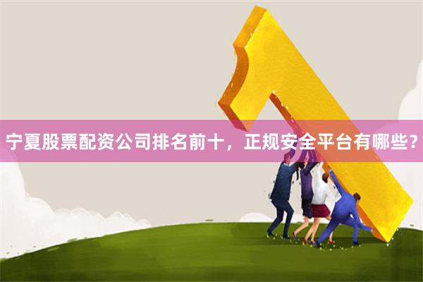 宁夏股票配资公司排名前十，正规安全平台有哪些？