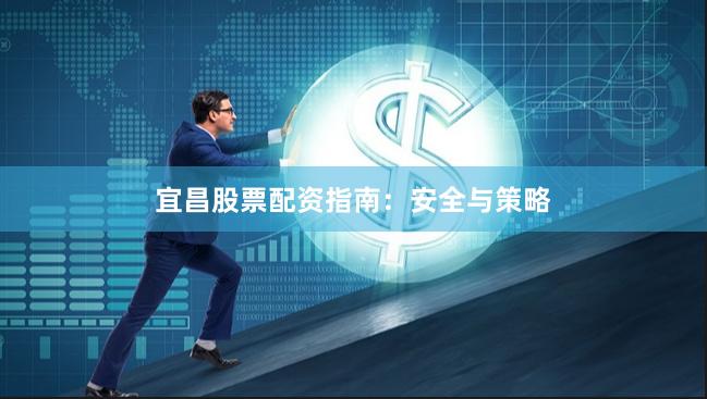 宜昌股票配资指南：安全与策略