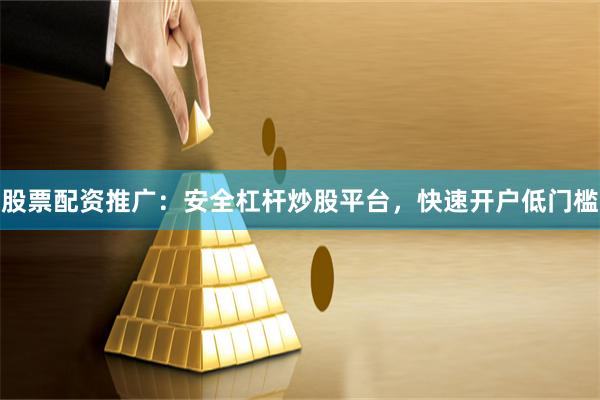 股票配资推广：安全杠杆炒股平台，快速开户低门槛