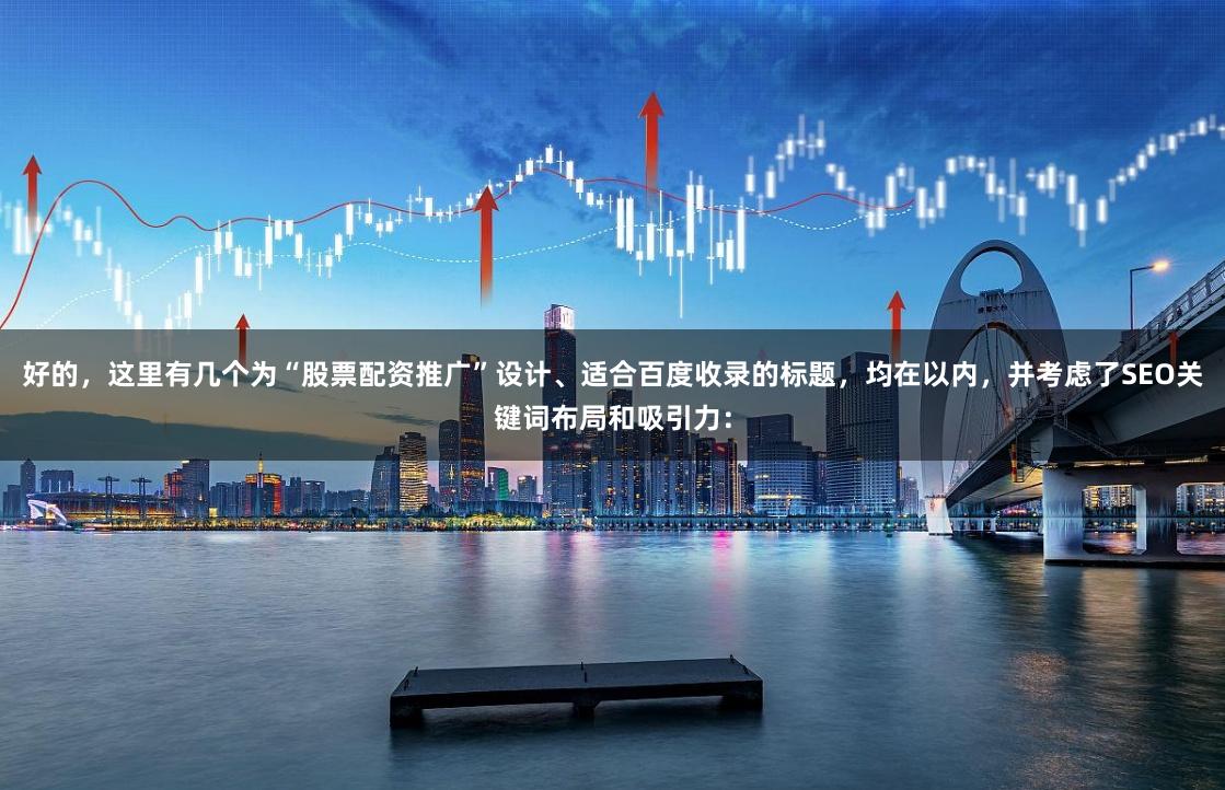好的，这里有几个为“股票配资推广”设计、适合百度收录的标题，均在以内，并考虑了SEO关键词布局和吸引力：