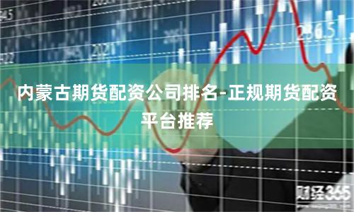 内蒙古期货配资公司排名-正规期货配资平台推荐