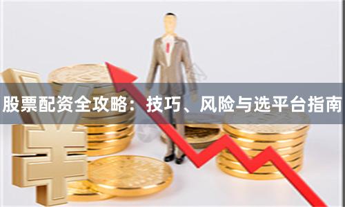 股票配资全攻略：技巧、风险与选平台指南
