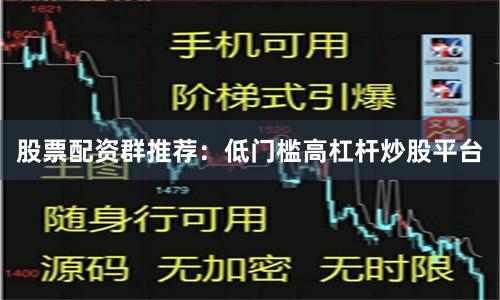 股票配资群推荐：低门槛高杠杆炒股平台