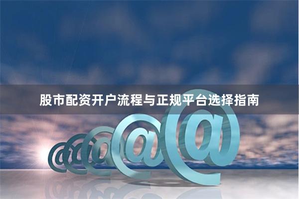 股市配资开户流程与正规平台选择指南