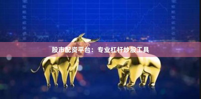 股市配资平台：专业杠杆炒股工具