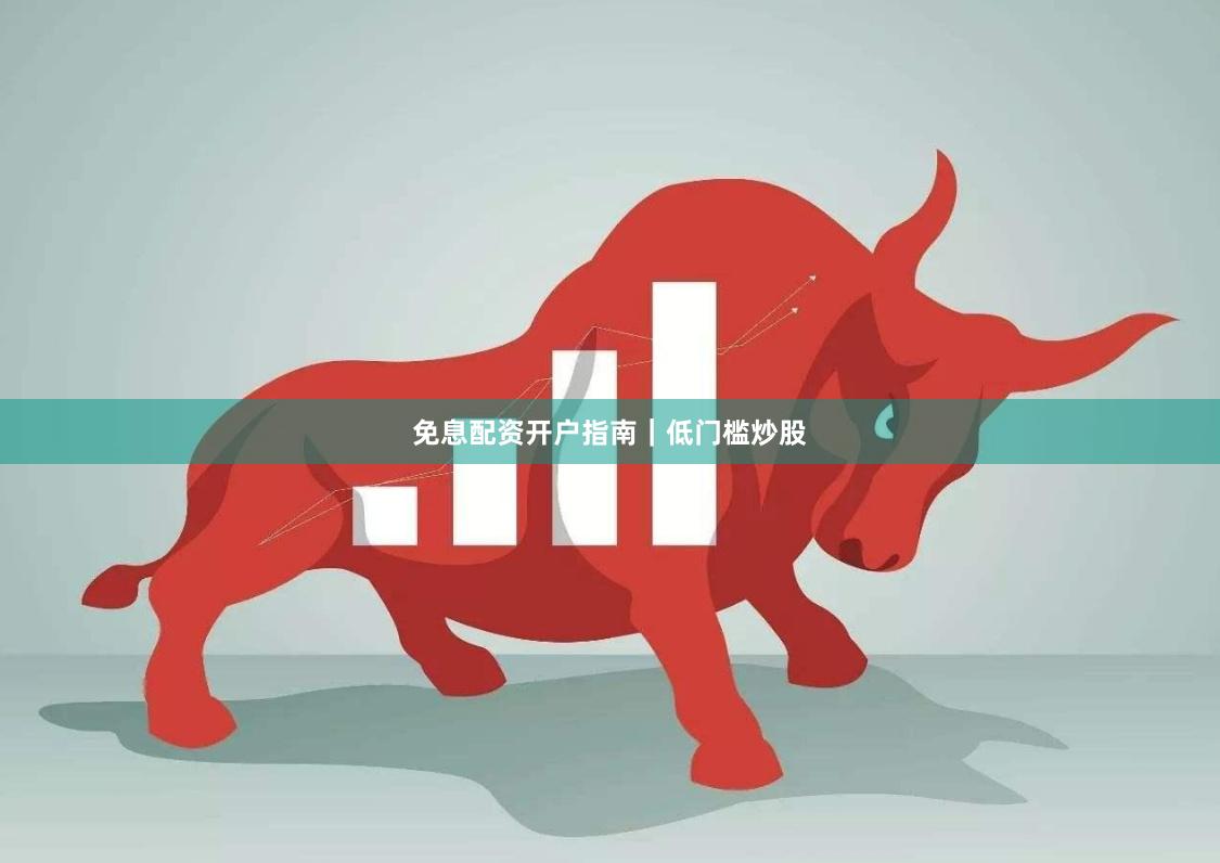 免息配资开户指南｜低门槛炒股