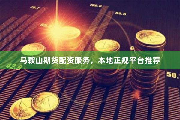 马鞍山期货配资服务，本地正规平台推荐