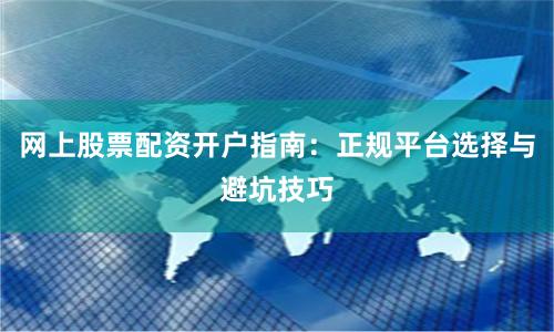 网上股票配资开户指南：正规平台选择与避坑技巧