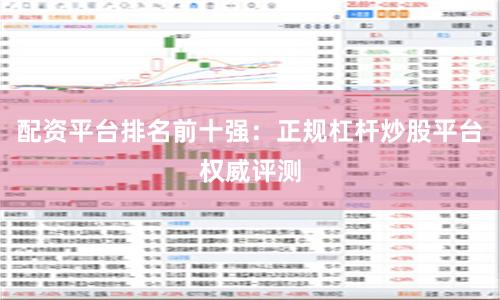 配资平台排名前十强：正规杠杆炒股平台权威评测