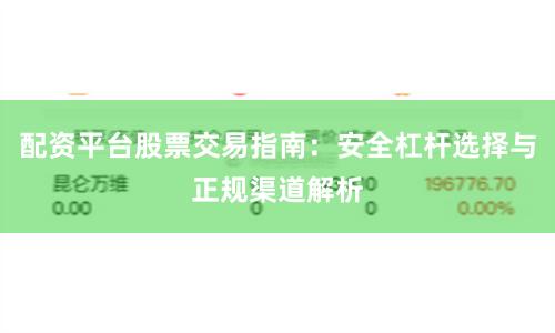 配资平台股票交易指南：安全杠杆选择与正规渠道解析
