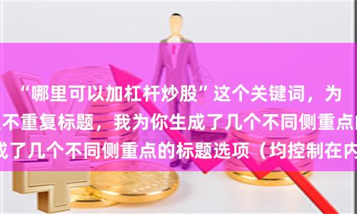 “哪里可以加杠杆炒股”这个关键词，为了符合SEO收录且不重复标题，我为你生成了几个不同侧重点的标题选项（均控制在内）：